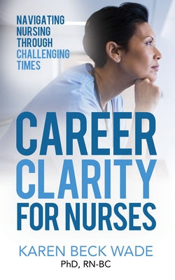 Career Clarity for Nurses: Navigating Nursing Through Challenging Times by Wade, Karen Beck