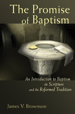 Promise of Baptism: An Introduction to Baptism in Scripture and the Reformed Tradition by Brownson, James V.