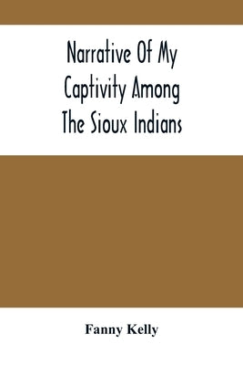 Narrative Of My Captivity Among The Sioux Indians by Kelly, Fanny