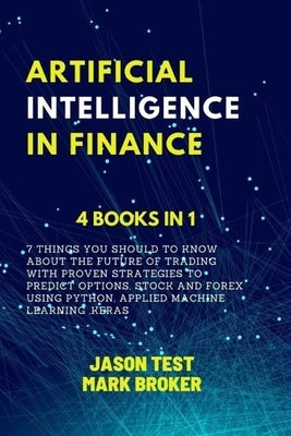 Artificial Intelligence in Finance: 7 things you should to know about the future of trading with proven strategies to predict options, stock and forex by Broker, Mark