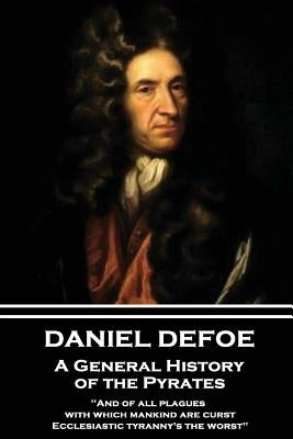 Daniel Defoe - A General History of the Pyrates: "and of All Plagues with Which Mankind Are Curst, Ecclesiastic Tyranny's the Worst" by Defoe, Daniel