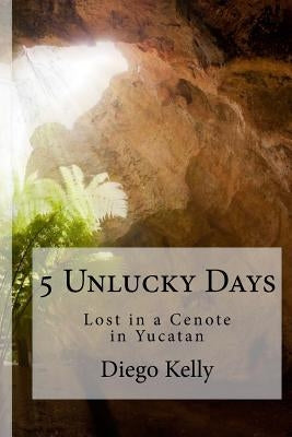 5 Unlucky Days: Lost in a Cenote in Yucatan by Kelly, Diego F.