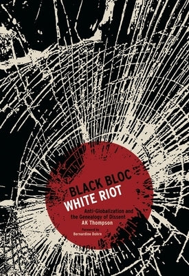 Black Bloc, White Riot: Anti-Globalization and the Genealogy of Dissent by Thompson, A. K.