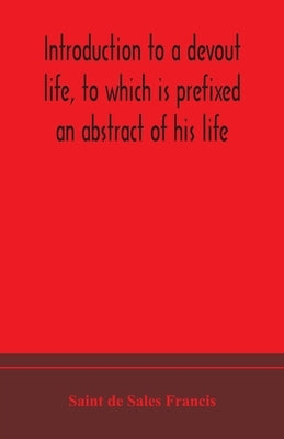 Introduction to a devout life, to which is prefixed an abstract of his life by de Sales Francis, Saint