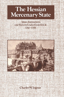 The Hessian Mercenary State: Ideas, Institutions, and Reform Under Frederick II, 1760-1785 by Ingrao, Charles W.