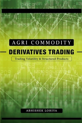Agri-Commodity Derivatives Trading: Trading Volatility & Structured Products by Lohiya, Abhishek