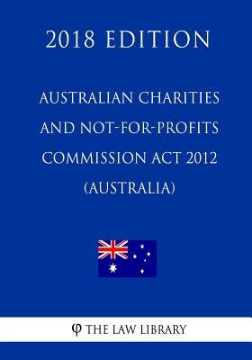 Australian Charities and Not-for-profits Commission Act 2012 (Australia) (2018 Edition) by The Law Library