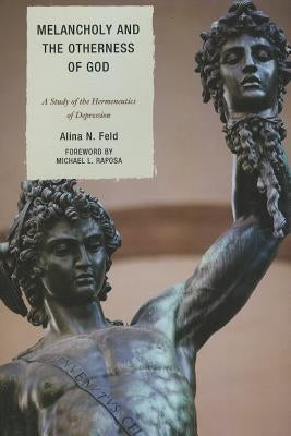 Melancholy and the Otherness of God: A Study in the Genealogy, Hermeneutics, and Therapeutics of Depression by Feld, Alina N.