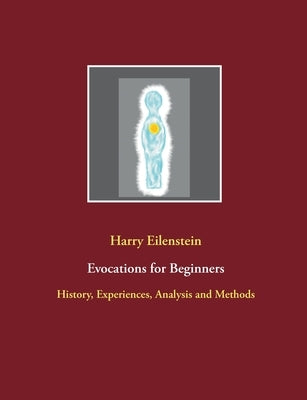 Evocations for Beginners: History, Experiences, Analysis and Methods by Eilenstein, Harry