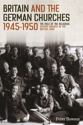 Britain and the German Churches, 1945-1950: The Role of the Religious Affairs Branch in the British Zone by Howson, Peter