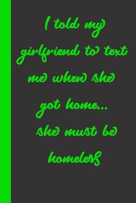 I told my girlfriend to text me when she got home... she must be homeless: Gift or Surprise Present for Adults cheerful saying for couples and lovers by Gag Present