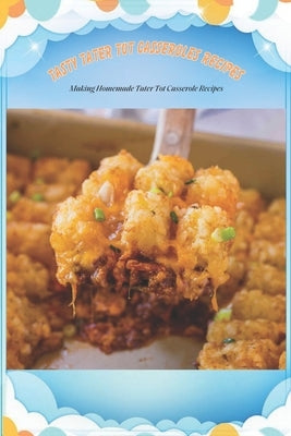 Tasty Tater Tot Casseroles Recipes: Making Homemade Tater Tot Casserole Recipes: Tater Tot Cookbook by Thompson, Shandri
