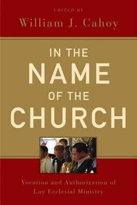 In the Name of the Church: Vocation and Authorization of Lay Ecclesial Ministry by Cahoy, William J.