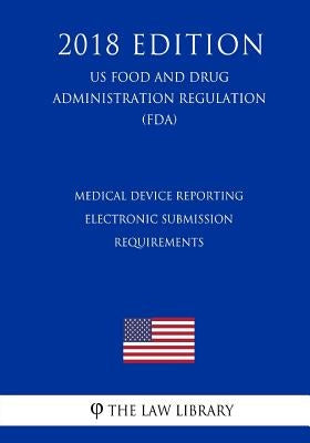 Medical Device Reporting - Electronic Submission Requirements (US Food and Drug Administration Regulation) (FDA) (2018 Edition) by The Law Library