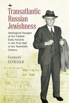 Transatlantic Russian Jewishness: Ideological Voyages of the Yiddish Daily Forverts in the First Half of the Twentieth Century by Estraikh, Gennady