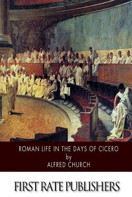 Roman Life in the Days of Cicero by Church, Alfred