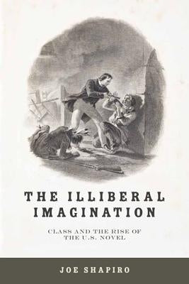 The Illiberal Imagination: Class and the Rise of the U.S. Novel by Shapiro, Joe