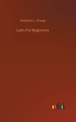 Latin For Beginners by D'Ooge, Benjamin L.