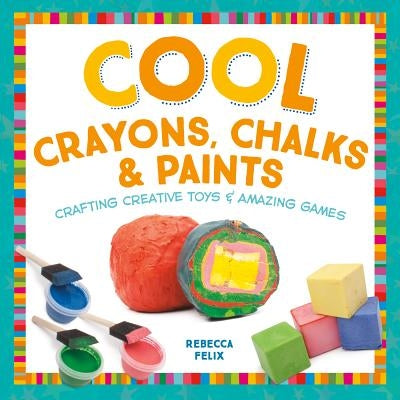 Cool Crayons, Chalks, & Paints: Crafting Creative Toys & Amazing Games by Felix, Rebecca