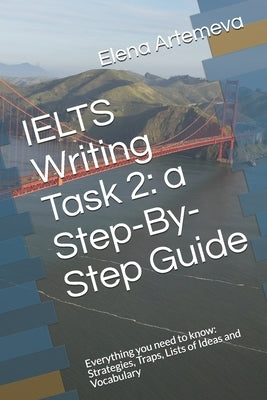 IELTS Writing Task 2: a Step-By-Step Guide: Everything you need to know: Strategies, Traps, and Lists of Ideas and Vocabulary by Artemeva, Elena