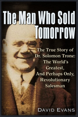 The Man Who Sold Tomorrow: The True Story of Dr. Solomon Trone the World's Greatest & Most Successful & Perhaps Only Revolutionary Salesman by Evans, David
