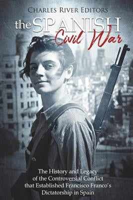 The Spanish Civil War: The History and Legacy of the Controversial Conflict that Established Francisco Franco's Dictatorship in Spain by Charles River Editors