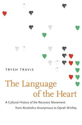 The Language of the Heart: A Cultural History of the Recovery Movement from Alcoholics Anonymous to Oprah Winfrey by Travis, Trysh