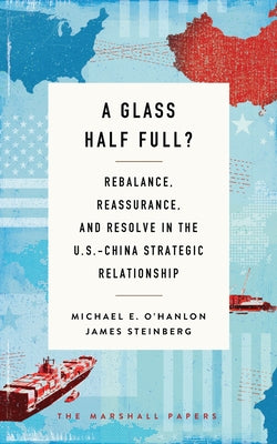 A Glass Half Full?: Rebalance, Reassurance, and Resolve in the U.S.-China Strategic Relationship by O'Hanlon, Michael E.