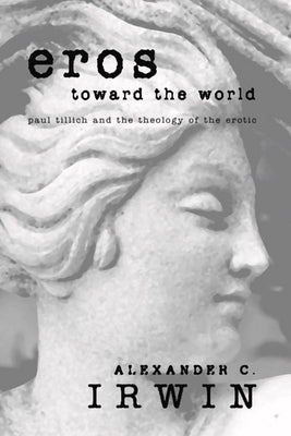 Eros Toward the World: Paul Tillich and the Theology of the Erotic by Irwin, Alexander C.