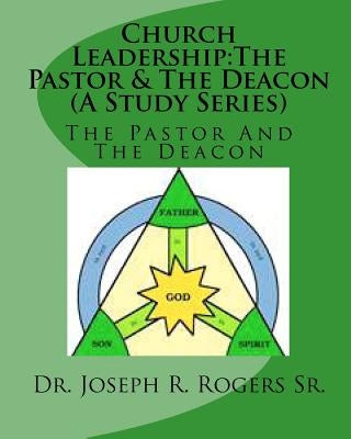 Church Leadership: The Pastor & The Deacon (A Study Series): Servants Of God & The People Of God by Rogers Sr, Joseph R.