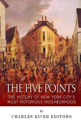 The Five Points: The History of New York City's Most Notorious Neighborhood by Charles River Editors