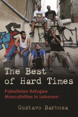 The Best of Hard Times: Palestinian Refugee Masculinities in Lebanon by Barbosa, Gustavo