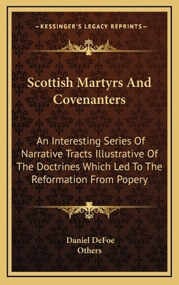 Scottish Martyrs and Covenanters: An Interesting Series of Narrative Tracts Illustrative of the Doctrines Which Led to the Reformation from Popery by Defoe, Daniel