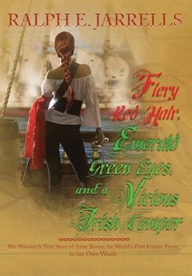 Fiery Red Hair, Emerald Green Eyes, and a Vicious Irish Temper: The Absolutely True Story of the World's First Female Pirate by Jarrells, Ralph E.
