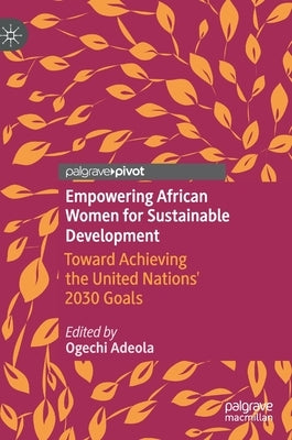 Empowering African Women for Sustainable Development: Toward Achieving the United Nations' 2030 Goals by Adeola, Ogechi