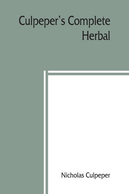 Culpeper's Complete herbal: to which is now added, upwards of one hundred additional herbs, with a display of their medicinal and occult qualities by Culpeper, Nicholas