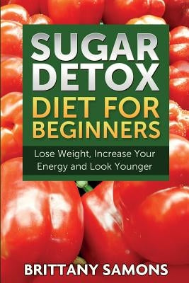 Sugar Detox Diet for Beginners (Lose Weight, Increase Your Energy and Look Younger) by Samons, Brittany