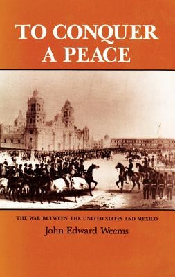 To Conquer a Peace: The War Between the United States and Mexico by Weems, John Edward