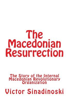 The Macedonian Resurrection: The Story of the Internal Macedonian Revolutionary Organization by Sinadinoski, Victor