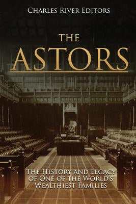The Astors: The History and Legacy of One of the World's Wealthiest Families by Charles River Editors