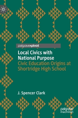 Local Civics with National Purpose: Civic Education Origins at Shortridge High School by Clark, J. Spencer