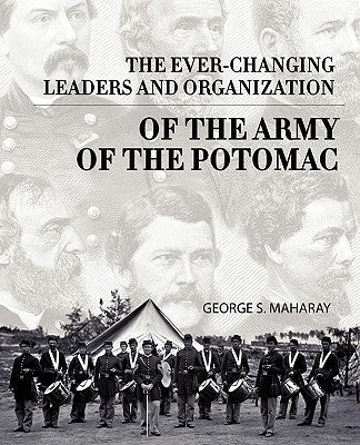 The Ever-Changing Leaders and Organization of the Army of the Potomac by George S. Maharay