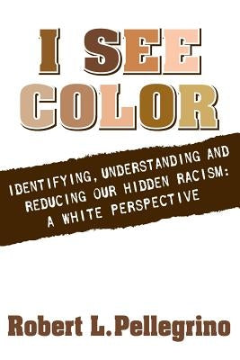 I See Color: Identifying, Understanding & Reducing Hidden Racism: A White Perspective by Pellegrino, Robert L.