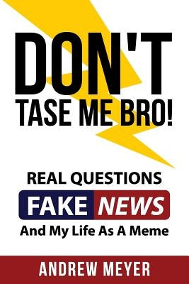 Don't Tase Me Bro! Real Questions, Fake News, And My Life As A Meme by Meyer, Andrew