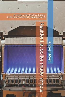 Residential boiler made simple: A simple understanding how a boiler works and how to troubleshoot them. by Marti, Angelo
