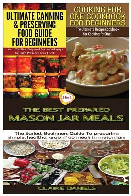 Ultimate Canning & Preserving Food Guide for Beginners & Cooking for One Cookbook for Beginners & The Best Prepared Mason Jar Meals by Daniels, Claire