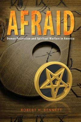 Afraid: Demon Possession and Spiritual Warfare in America by Bennett, Robert, H.