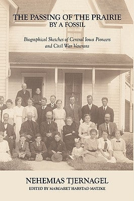The Passing of the Prairie by a Fossil: Biographical Sketches of Central Iowa Pioneers and Civil War Veterans by Tjernagel, Nehemias