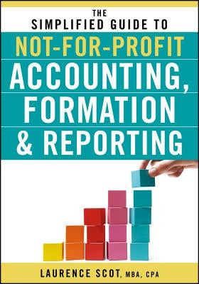 The Simplified Guide to Not-For-Profit Accounting, Formation, and Reporting by Scot, Laurence