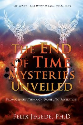 The End Of Time Mysteries Unveiled by Jegede Ph. D., Felix